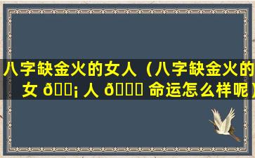 八字缺金火的女人（八字缺金火的女 🐡 人 🐝 命运怎么样呢）